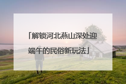 解锁河北燕山深处迎端午的民俗新玩法