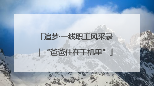 追梦·一线职工风采录｜“爸爸住在手机里”