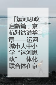运河思政启新篇，京杭对话谱华章——运河城市大中小学“运河思政”一体化联合体在京成立