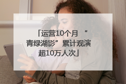 运营10个月 “青绿湖影”累计观演超10万人次