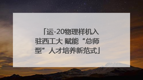 运-20物理样机入驻西工大 赋能“总师型”人才培养新范式