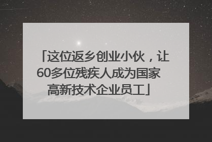 这位返乡创业小伙，让60多位残疾人成为国家高新技术企业员工