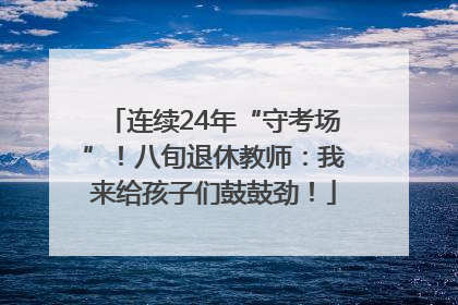 连续24年“守考场”！八旬退休教师：我来给孩子们鼓鼓劲！