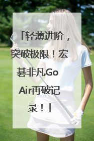 轻薄进阶，突破极限！宏碁非凡Go Air再破记录！