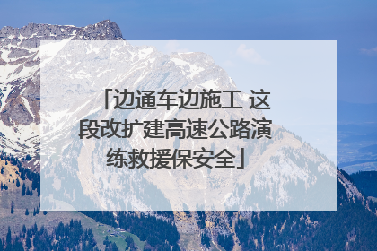 边通车边施工 这段改扩建高速公路演练救援保安全