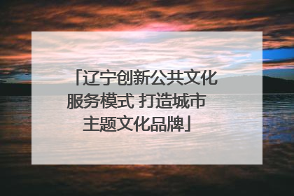 辽宁创新公共文化服务模式 打造城市主题文化品牌