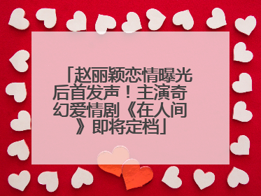 赵丽颖恋情曝光后首发声！主演奇幻爱情剧《在人间》即将定档