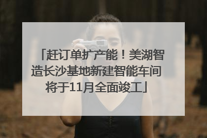 赶订单扩产能！美湖智造长沙基地新建智能车间将于11月全面竣工