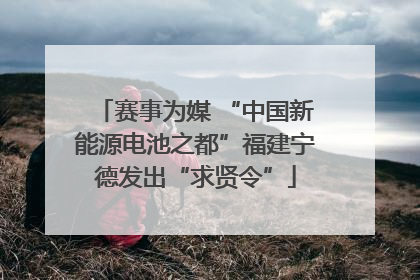 赛事为媒 “中国新能源电池之都”福建宁德发出“求贤令”