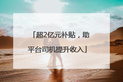 超2亿元补贴，助平台司机提升收入