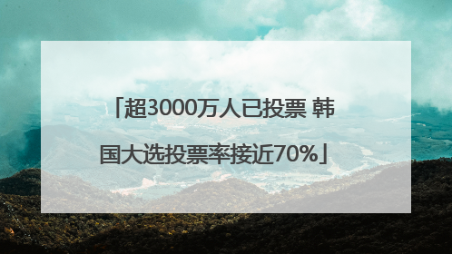 超3000万人已投票 韩国大选投票率接近70%