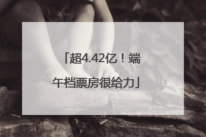 超4.42亿！端午档票房很给力