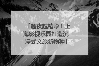 越夜越精彩！上海影视乐园打造沉浸式文旅新物种
