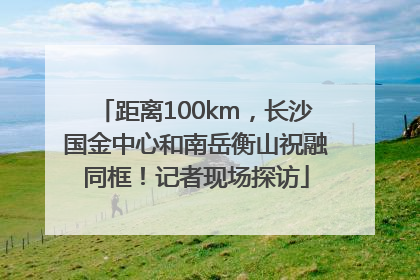 距离100km，长沙国金中心和南岳衡山祝融同框！记者现场探访
