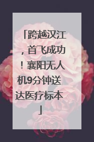 跨越汉江，首飞成功！襄阳无人机9分钟送达医疗标本
