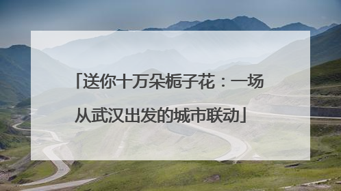 送你十万朵栀子花：一场从武汉出发的城市联动