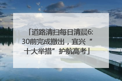 道路清扫每日清晨6:30前完成撤出，宜兴“十大举措”护航高考
