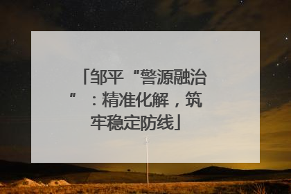 邹平“警源融治”：精准化解，筑牢稳定防线