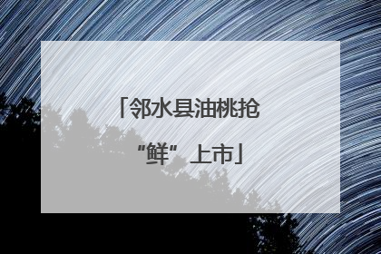邻水县油桃抢“鲜”上市