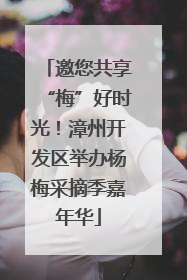 邀您共享“梅”好时光！漳州开发区举办杨梅采摘季嘉年华