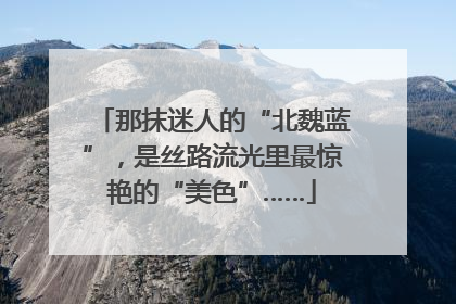 那抹迷人的“北魏蓝”，是丝路流光里最惊艳的“美色”……