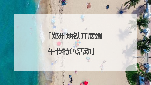 郑州地铁开展端午节特色活动