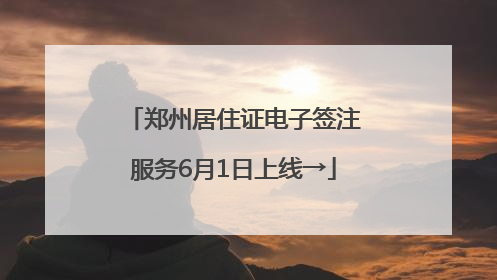 郑州居住证电子签注服务6月1日上线→