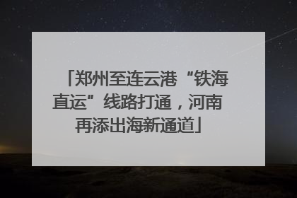 郑州至连云港“铁海直运”线路打通，河南再添出海新通道