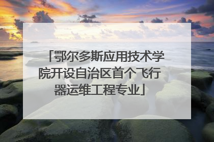 鄂尔多斯应用技术学院开设自治区首个飞行器运维工程专业