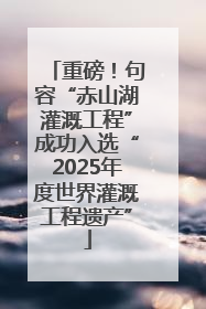 重磅！句容“赤山湖灌溉工程”成功入选“2025年度世界灌溉工程遗产”