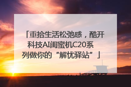 重拾生活松弛感，酷开科技AI闺蜜机C20系列做你的“解忧驿站”