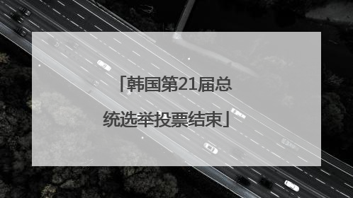 韩国第21届总统选举投票结束