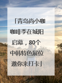 青岛尚小咖咖啡季在城阳启幕，80个中韩特色展位邀你来打卡