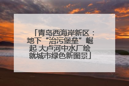 青岛西海岸新区：地下“治污堡垒”崛起 大卢河中水厂绘就城市绿色新图景