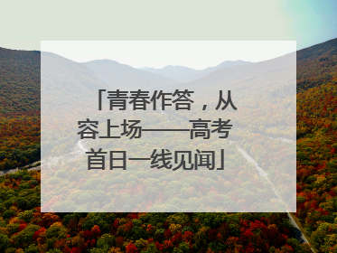 青春作答，从容上场——高考首日一线见闻