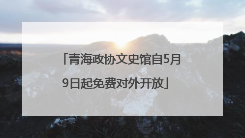 青海政协文史馆自5月9日起免费对外开放