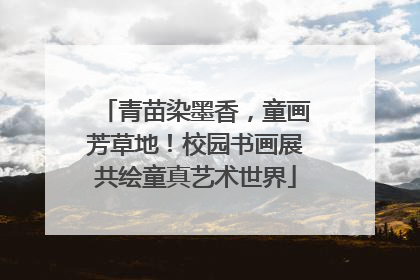 青苗染墨香，童画芳草地！校园书画展共绘童真艺术世界