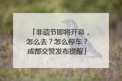 非遗节即将开幕，怎么去？怎么停车？成都交警发布提醒