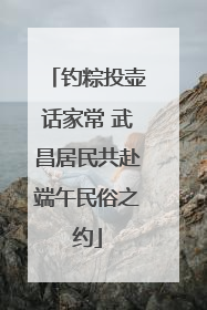 钓粽投壶话家常 武昌居民共赴端午民俗之约