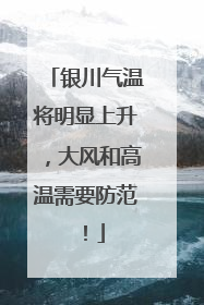 银川气温将明显上升，大风和高温需要防范！
