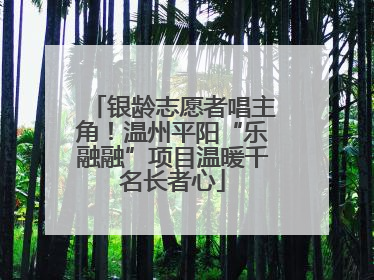 银龄志愿者唱主角！温州平阳“乐融融”项目温暖千名长者心