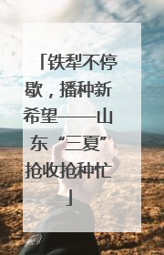 铁犁不停歇，播种新希望——山东“三夏”抢收抢种忙