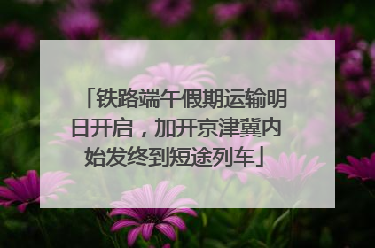 铁路端午假期运输明日开启，加开京津冀内始发终到短途列车