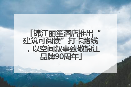 锦江丽笙酒店推出“建筑可阅读”打卡路线，以空间叙事致敬锦江品牌90周年