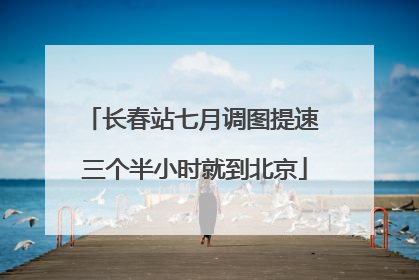 长春站七月调图提速 三个半小时就到北京