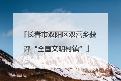 长春市双阳区双营乡获评“全国文明村镇”