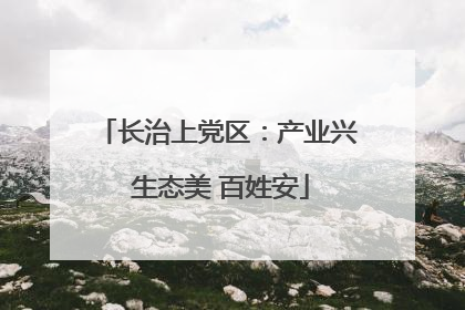 长治上党区：产业兴 生态美 百姓安