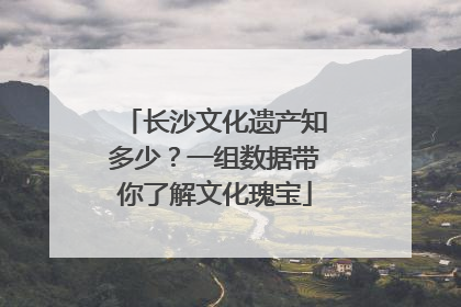 长沙文化遗产知多少？一组数据带你了解文化瑰宝