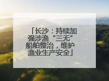 长沙：持续加强涉渔“三无”船舶整治，维护渔业生产安全