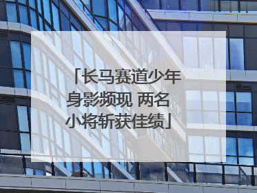 长马赛道少年身影频现 两名小将斩获佳绩